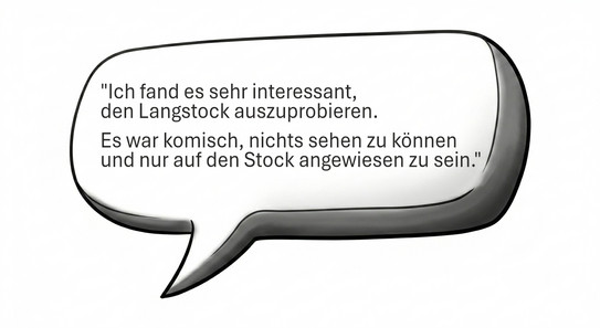 Es ist eine Sprechblase zu sehen mit dem Text: "•	Ich fand es sehr interessant, den Langstock auszuprobieren. Es war komisch, nichts sehen zu können und nur auf den Stock angewiesen zu sein."