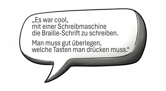 Es ist eine Sprechblase zu sehen mit dem Text: "Es war cool, mit einer Schreibmaschine die Braille-Schrift zu schreiben. Man muss gut überlegen, welche Tasten man drücken muss"